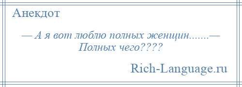 
    — А я вот люблю полных женщин.......— Полных чего????