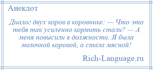 
    Диалог двух коров в коровнике: — Что это тебя так усиленно кормить стали? — А меня повысили в должности. Я была молочной коровой, а стала мясной!