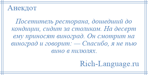 
    Посетитель ресторана, дошедший до кондиции, сидит за столиком. На десерт ему приносят виноград. Он смотрит на виноград и говорит: — Спасибо, я не пью вино в пилюлях.