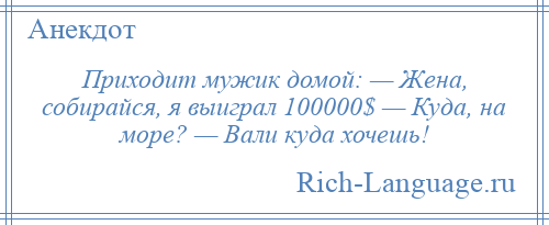 
    Приходит мужик домой: — Жена, собирайся, я выиграл 100000$ — Куда, на море? — Вали куда хочешь!