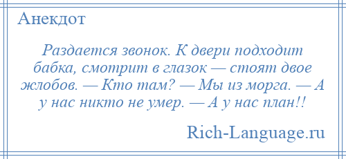 
    Раздается звонок. К двери подходит бабка, смотрит в глазок — стоят двое жлобов. — Кто там? — Мы из морга. — А у нас никто не умер. — А у нас план!!