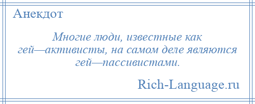 
    Многие люди, известные как гей—активисты, на самом деле являются гей—пассивистами.