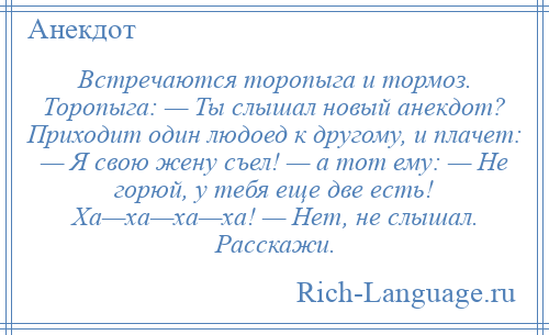 
    Встречаются торопыга и тормоз. Торопыга: — Ты слышал новый анекдот? Приходит один людоед к другому, и плачет: — Я свою жену съел! — а тот ему: — Не горюй, у тебя еще две есть! Ха—ха—ха—ха! — Нет, не слышал. Расскажи.