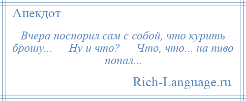 
    Вчера поспорил сам с собой, что курить брошу... — Ну и что? — Что, что... на пиво попал...