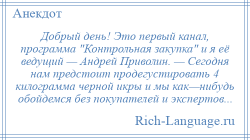 
    Добрый день! Это первый канал, программа Контрольная закупка и я её ведущий — Андрей Приволин. — Сегодня нам предстоит продегустировать 4 килограмма черной икры и мы как—нибудь обойдемся без покупателей и экспертов...