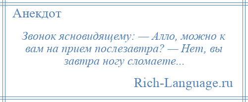 
    Звонок ясновидящему: — Алло, можно к вам на прием послезавтра? — Нет, вы завтра ногу сломаете...