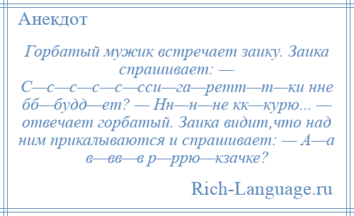 
    Горбатый мужик встречает заику. Заика спрашивает: — С—с—с—с—с—сси—га—ретт—т—ки нне бб—будд—ет? — Нн—н—не кк—курю... — отвечает горбатый. Заика видит,что над ним прикалываются и спрашивает: — А—а в—вв—в р—ррю—кзачке?