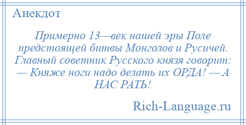 
    Примерно 13—век нашей эры Поле предстоящей битвы Монголов и Русичей. Главный советник Русского князя говорит: — Княже ноги надо делать их ОРДА! — А НАС РАТЬ!