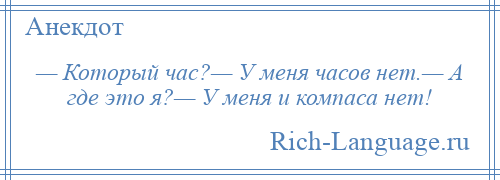 
    — Который час?— У меня часов нет.— А где это я?— У меня и компаса нет!