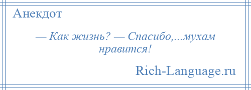 
    — Как жизнь? — Спасибо,...мухам нравится!