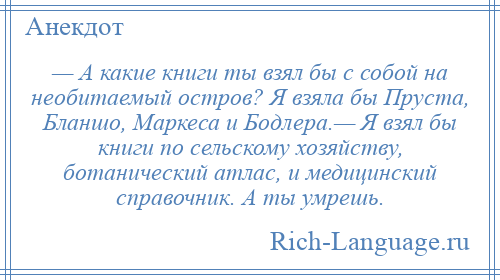 
    — А какие книги ты взял бы с собой на необитаемый остров? Я взяла бы Пруста, Бланшо, Маркеса и Бодлера.— Я взял бы книги по сельскому хозяйству, ботанический атлас, и медицинский справочник. А ты умрешь.