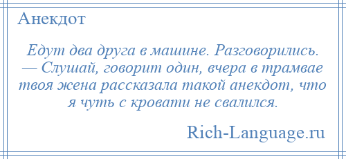 
    Едут два друга в машине. Разговорились. — Слушай, говорит один, вчера в трамвае твоя жена рассказала такой анекдот, что я чуть с кровати не свалился.