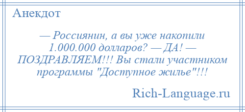 
    — Россиянин, а вы уже накопили 1.000.000 долларов? — ДА! — ПОЗДРАВЛЯЕМ!!! Вы стали участником программы Доступное жилье !!!