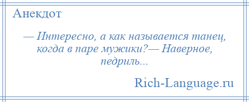 
    — Интересно, а как называется танец, когда в паре мужики?— Наверное, педриль...