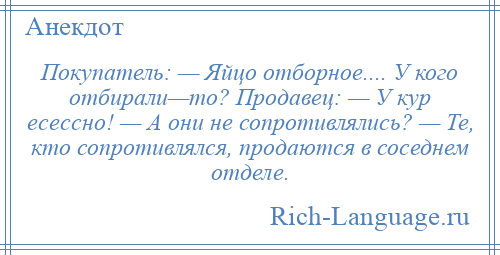 
    Покупатель: — Яйцо отборное.... У кого отбирали—то? Продавец: — У кур есессно! — А они не сопротивлялись? — Те, кто сопротивлялся, продаются в соседнем отделе.