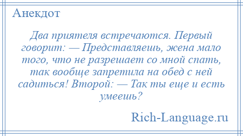 
    Два приятеля встречаются. Первый говорит: — Представляешь, жена мало того, что не разрешает со мной спать, так вообще запретила на обед с ней садиться! Второй: — Так ты еще и есть умеешь?