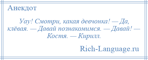 
    Уау! Смотри, какая девчонка! — Да, клёвая. — Давай познакомимся. — Давай! — Костя. — Кирилл.
