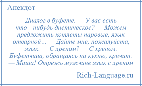 
    Диалог в буфете. — У вас есть что—нибудь диетическое? — Можем предложить котлеты паровые, язык отварной… — Дайте мне, пожалуйста, язык. — С хреном? — С хреном. Буфетчица, обращаясь на кухню, кричит: — Маша! Отрежь мужчине язык с хреном