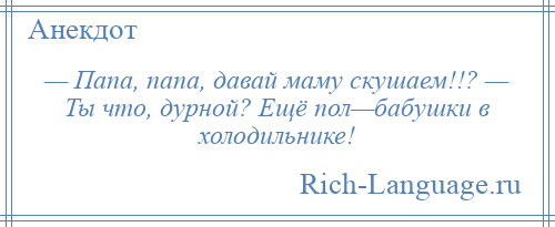 
    — Папа, папа, давай маму скушаем!!? — Ты что, дурной? Ещё пол—бабушки в холодильнике!