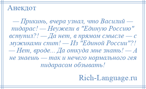 
    — Прикинь, вчера узнал, что Василий — пидарас! — Неужели в Единую Россию вступил?! — Да нет, в прямом смысле — с мужиками спит! — Из Единой России ?! — Нет, вроде... Да откуда мне знать! — А не знаешь — так и нечего нормального гея пидарасом обзывать!