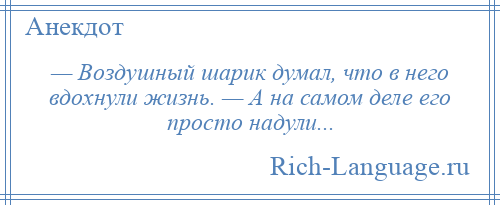 
    — Воздушный шарик думал, что в него вдохнули жизнь. — А на самом деле его просто надули...