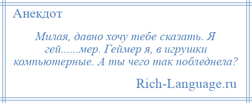 
    Милая, давно хочу тебе сказать. Я гей......мер. Геймер я, в игрушки компьютерные. А ты чего так побледнела?