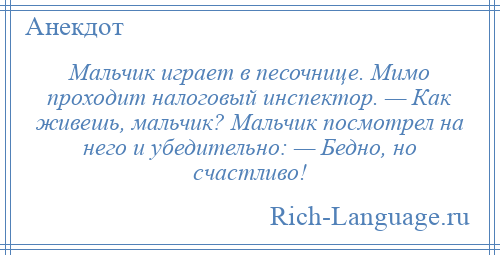 
    Мальчик играет в песочнице. Мимо проходит налоговый инспектор. — Как живешь, мальчик? Мальчик посмотрел на него и убедительно: — Бедно, но счастливо!