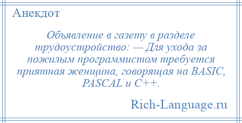 
    Объявление в газету в разделе трудоустройство: — Для ухода за пожилым программистом требуется приятная женщина, говорящая на BASIC, PASCAL и С++.