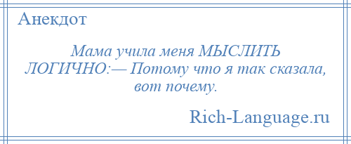 
    Мама учила меня МЫСЛИТЬ ЛОГИЧНО:— Потому что я так сказала, вот почему.