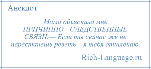 
    Мама объяснила мне ПРИЧИННО—СЛЕДСТВЕННЫЕ СВЯЗИ:— Если ты сейчас же не перестанешь реветь – я тебя отшлепаю.