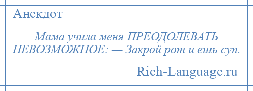 
    Мама учила меня ПРЕОДОЛЕВАТЬ НЕВОЗМОЖНОЕ: — Закрой рот и ешь суп.