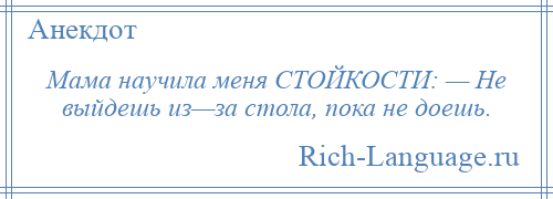 
    Мама научила меня СТОЙКОСТИ: — Не выйдешь из—за стола, пока не доешь.