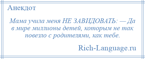 
    Мама учила меня НЕ ЗАВИДОВАТЬ: — Да в мире миллионы детей, которым не так повезло с родителями, как тебе.