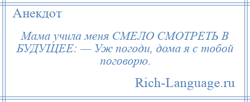 
    Мама учила меня СМЕЛО СМОТРЕТЬ В БУДУЩЕЕ: — Уж погоди, дома я с тобой поговорю.