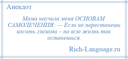 
    Мама научила меня ОСНОВАМ САМОЛЕЧЕНИЯ: — Если не перестанешь косить глазами – на всю жизнь так останешься.