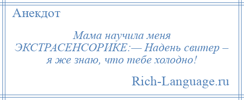 
    Мама научила меня ЭКСТРАСЕНСОРИКЕ:— Надень свитер – я же знаю, что тебе холодно!