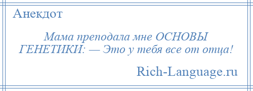 
    Мама преподала мне ОСНОВЫ ГЕНЕТИКИ: — Это у тебя все от отца!