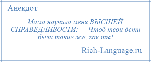 
    Мама научила меня ВЫСШЕЙ СПРАВЕДЛИВОСТИ: — Чтоб твои дети были такие же, как ты!