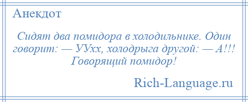 
    Сидят два помидора в холодильнике. Один говорит: — УУхх, холодрыга другой: — А!!! Говорящий помидор!