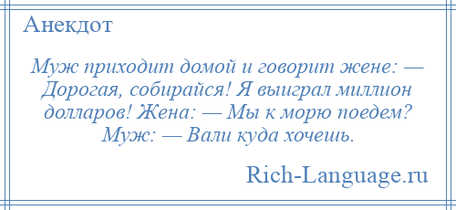 
    Муж приходит домой и говорит жене: — Дорогая, собирайся! Я выиграл миллион долларов! Жена: — Мы к морю поедем? Муж: — Вали куда хочешь.