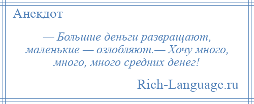 
    — Большие деньги развращают, маленькие — озлобляют.— Хочу много, много, много средних денег!