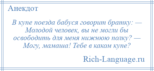 
    В купе поезда бабуся говорит братку: — Молодой человек, вы не могли бы освободить для меня нижнюю полку? — Могу, мамаша! Тебе в каком купе?