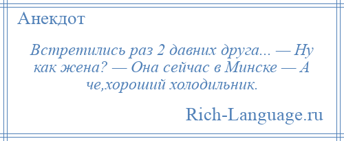 
    Встретились раз 2 давних друга... — Ну как жена? — Она сейчас в Минске — А че,хороший холодильник.