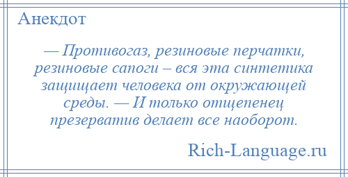 
    — Противогаз, резиновые перчатки, резиновые сапоги – вся эта синтетика защищает человека от окружающей среды. — И только отщепенец презерватив делает все наоборот.