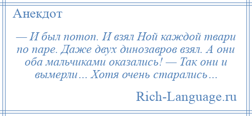 
    — И был потоп. И взял Ной каждой твари по паре. Даже двух динозавров взял. А они оба мальчиками оказались! — Так они и вымерли… Хотя очень старались…