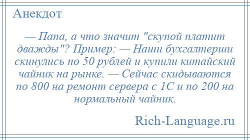 
    — Папа, а что значит скупой платит дважды ? Пример: — Наши бухгалтерши скинулись по 50 рублей и купили китайский чайник на рынке. — Сейчас скидываются по 800 на ремонт сервера с 1С и по 200 на нормальный чайник.