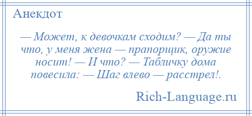 
    — Может, к девочкам сходим? — Да ты что, у меня жена — прапорщик, оружие носит! — И что? — Табличку дома повесила: — Шаг влево — расстрел!.