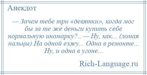 
    — Зачем тебе три «девятки», когда мог бы за те же деньги купить себе нормальную иномарку?.. — Ну, как... (ломая пальцы) На одной езжу... Одна в ремонте... Ну, и одна в угоне...