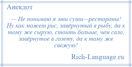 
    — Не понимаю я эти суши—рестораны! Ну как может рис, завёрнутый в рыбу, да к тому же сырую, стоить больше, чем сало, завёрнутое в газету, да к тому же свежую!