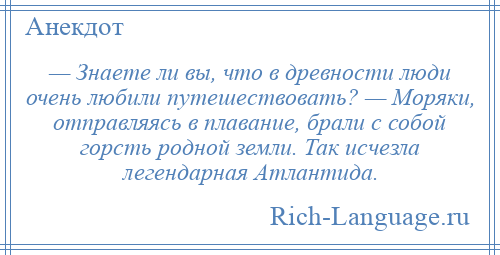 
    — Знаете ли вы, что в древности люди очень любили путешествовать? — Моряки, отправляясь в плавание, брали с собой горсть родной земли. Так исчезла легендарная Атлантида.
